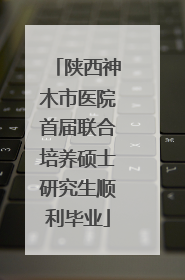 陕西神木市医院首届联合培养硕士研究生顺利毕业